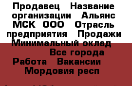 Продавец › Название организации ­ Альянс-МСК, ООО › Отрасль предприятия ­ Продажи › Минимальный оклад ­ 25 000 - Все города Работа » Вакансии   . Мордовия респ.
